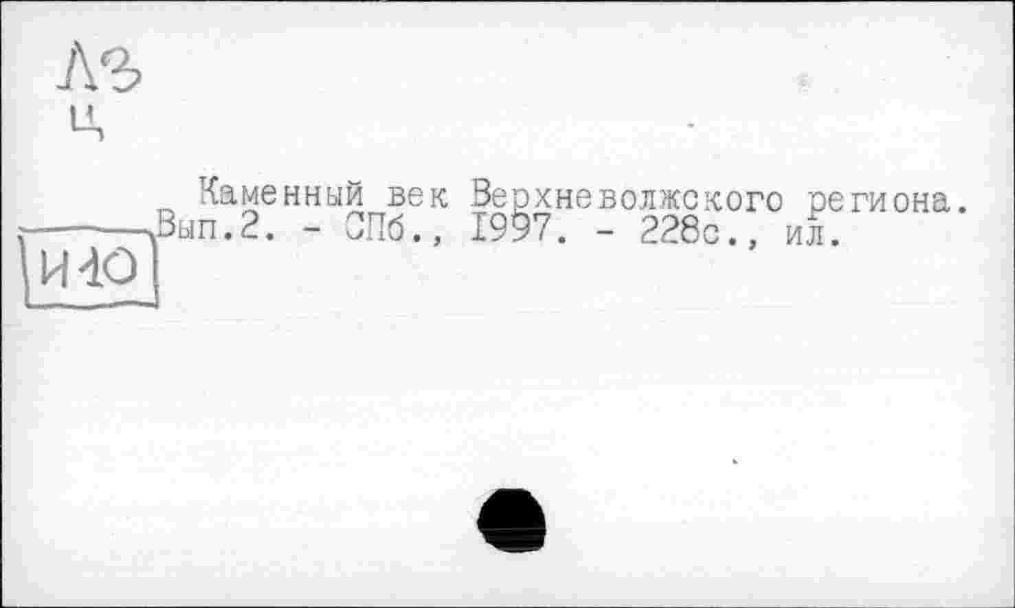 ﻿7\2> ц
И 40
Каменный век Верхневолжского региона. ЛВып.2. - СПб., 1997. - 228с., ил.